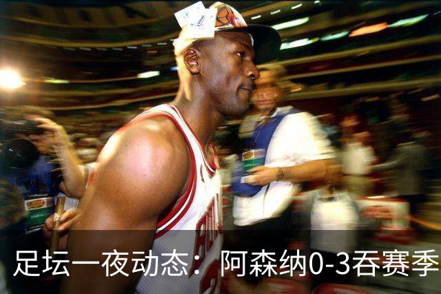 足坛一夜动态：阿森纳0-3吞赛季首败，国米2-2罗马，巴萨3-1复仇