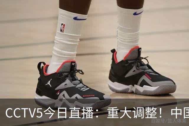 CCTV5今日直播：重大调整！中国男篮出击，日本有难度，韩国硬仗